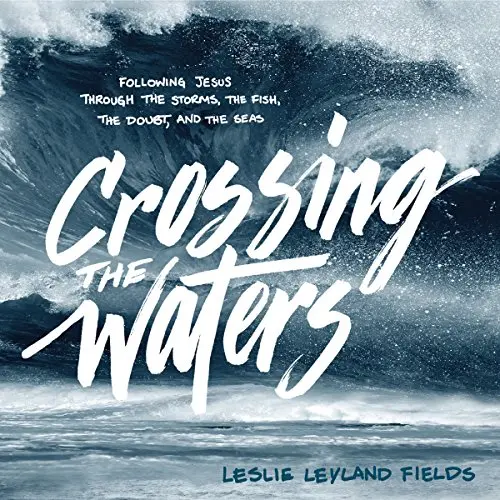 Crossing the Waters: Following Jesus Through the Storms, the Fish, the Doubt, and the Seas by Leslie Leyland Fields